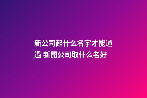 新公司起什么名字才能通過 新開公司取什么名好-第1張-公司起名-玄機派